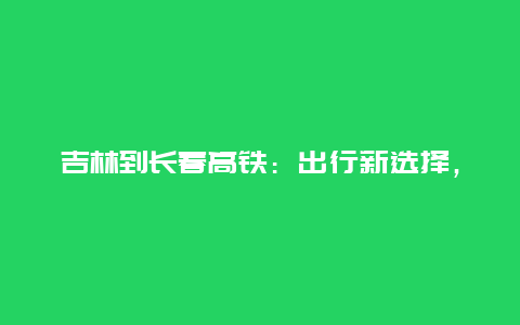 吉林到长春高铁：出行新选择，经济又便捷