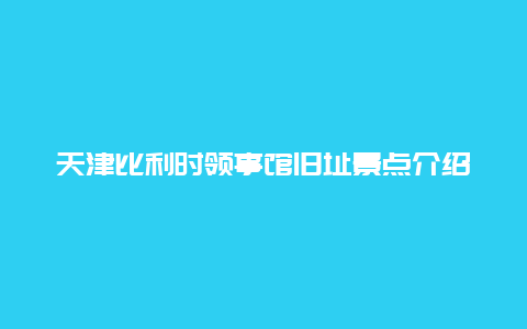 天津比利时领事馆旧址景点介绍