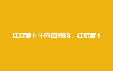 红烧萝卜牛肉要蒜吗，红烧萝卜要放蒜吗