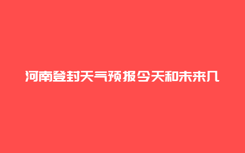 河南登封天气预报今天和未来几天怎么样？