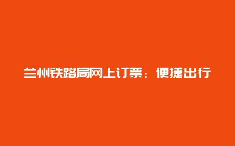 兰州铁路局网上订票：便捷出行的新选择