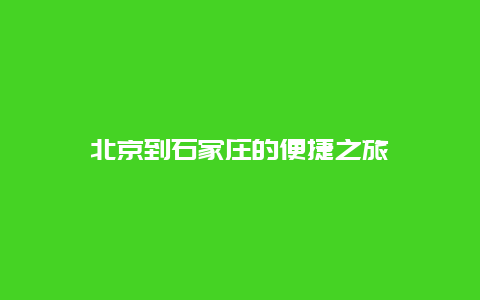 北京到石家庄的便捷之旅