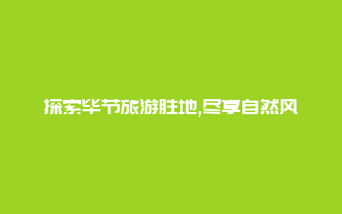 探索毕节旅游胜地,尽享自然风光和文化遗产之美