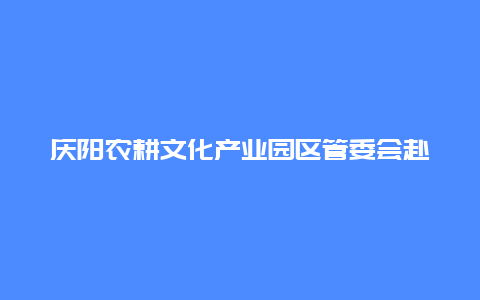 庆阳农耕文化产业园区管委会赴平凉参加庆阳机场2023年夏季航迹航线航班 暨庆阳文旅资源推介会