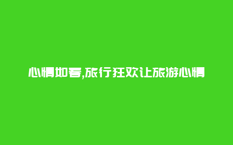 心情如春,旅行狂欢让旅游心情爆棚的句子搭配