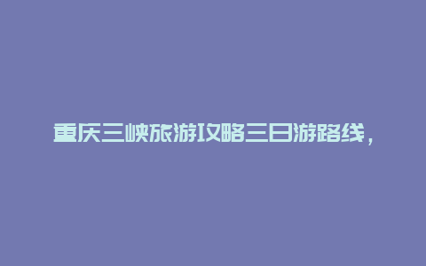 重庆三峡旅游攻略三日游路线，重庆出发到宜昌3天三峡游，怎么安排比较合理？