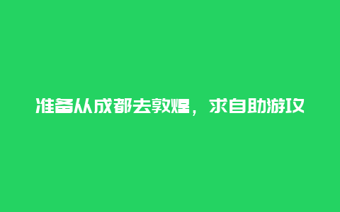 准备从成都去敦煌，求自助游攻略？