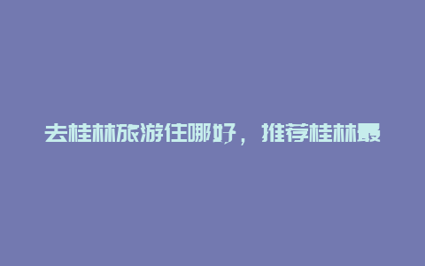 去桂林旅游住哪好，推荐桂林最佳住宿地点