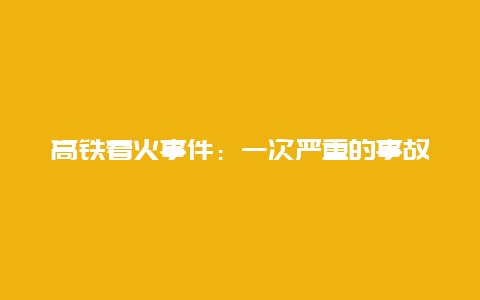 高铁着火事件：一次严重的事故及其教训