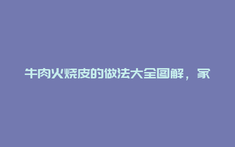 牛肉火烧皮的做法大全图解，家常火烧皮的做法大全图解