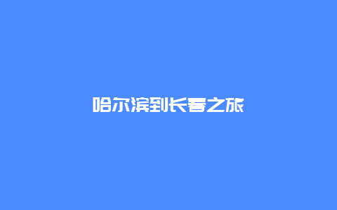 哈尔滨到长春之旅