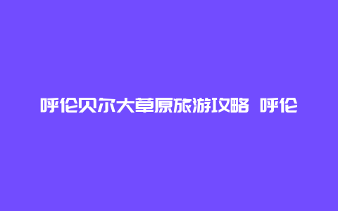 呼伦贝尔大草原旅游攻略 呼伦贝尔大草原好玩吗