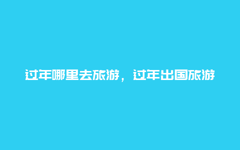 过年哪里去旅游，过年出国旅游去哪里好