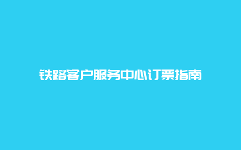 铁路客户服务中心订票指南