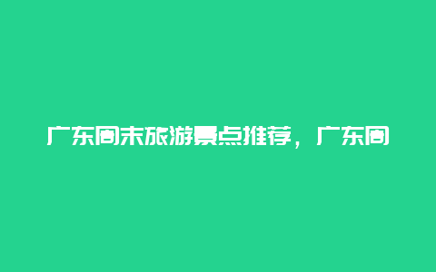 广东周末旅游景点推荐，广东周边游景点推荐