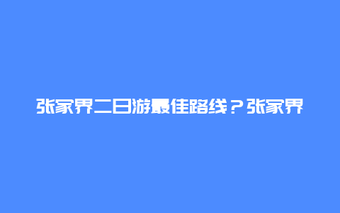 张家界二日游最佳路线？张家界天门山c线详细攻略