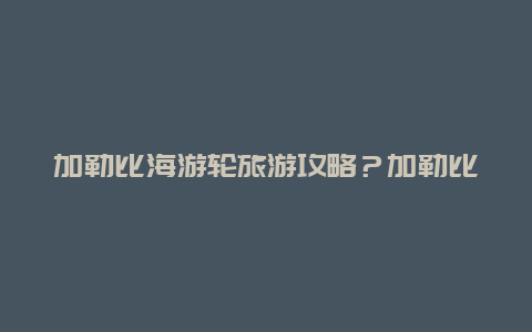 加勒比海游轮旅游攻略？加勒比海游轮旅游攻略图？