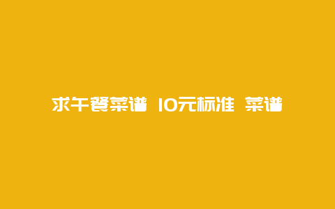 求午餐菜谱 10元标准 菜谱 大约50人左右用餐