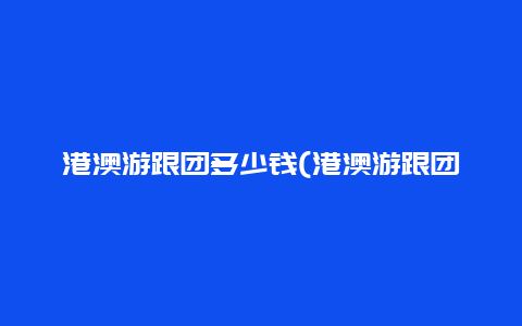 港澳游跟团多少钱(港澳游跟团多少钱七天