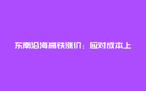 东南沿海高铁涨价：应对成本上涨与优化运营的必要举措