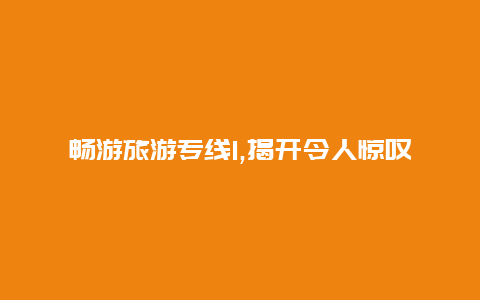 畅游旅游专线1,揭开令人惊叹的自然与文化奇观