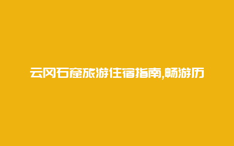 云冈石窟旅游住宿指南,畅游历史遗迹与自然风光