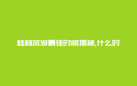 桂林旅游最佳时间揭秘,什么时候是桂林最美丽的时刻