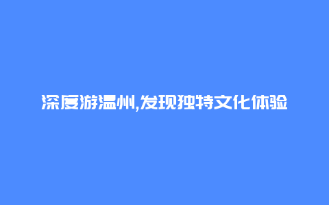 深度游温州,发现独特文化体验传统手工艺的魅力