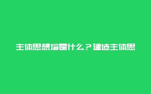 主体思想塔是什么？建造主体思想塔需要注意哪些事项？