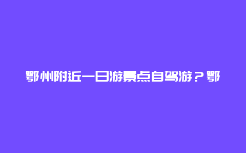 鄂州附近一日游景点自驾游？鄂州春节旅游景点推荐