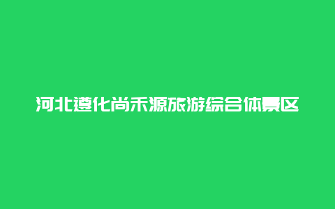 河北遵化尚禾源旅游综合体景区景点介绍