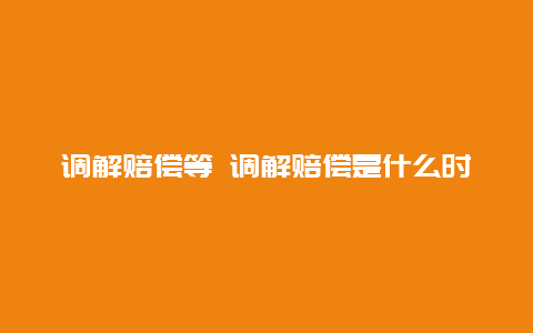 调解赔偿等 调解赔偿是什么时候给钱