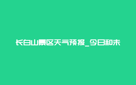 长白山景区天气预报_今日和未来几天的天气情况