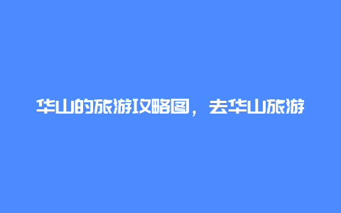 华山的旅游攻略图，去华山旅游的最佳攻略？