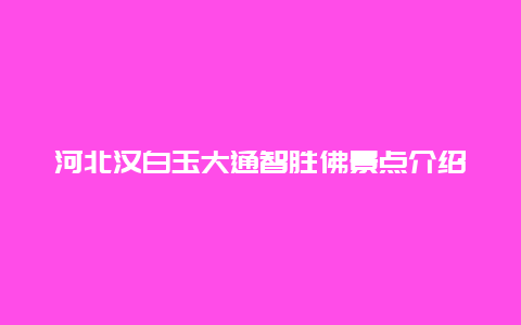 河北汉白玉大通智胜佛景点介绍