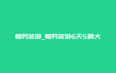 帕劳旅游_帕劳旅游6天5晚大概要花多少钱