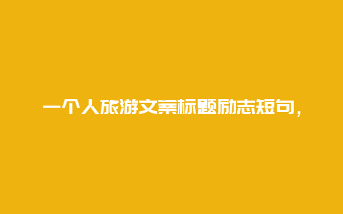 一个人旅游文案标题励志短句，一个人去环游的霸气句子？