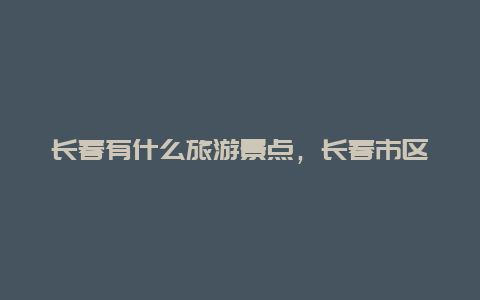 长春有什么旅游景点，长春市区有什么好玩的地方