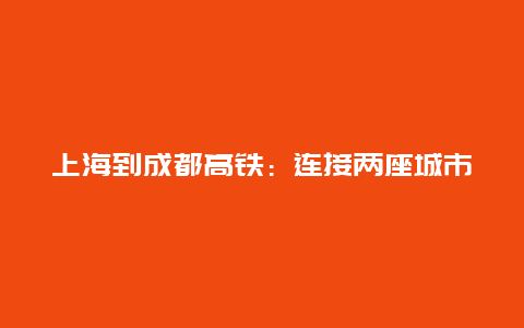 上海到成都高铁：连接两座城市的便捷通道