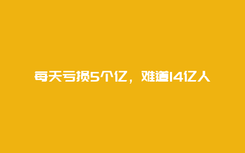 每天亏损5个亿，难道14亿人养不起中国高铁？运营力强为何还亏损