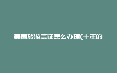 美国旅游签证怎么办理(十年的美国签证必须两年更新吗)