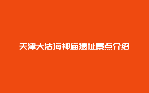 天津大沽海神庙遗址景点介绍