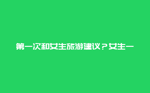 第一次和女生旅游建议？女生一个人可以和陌生人一起旅游吗？