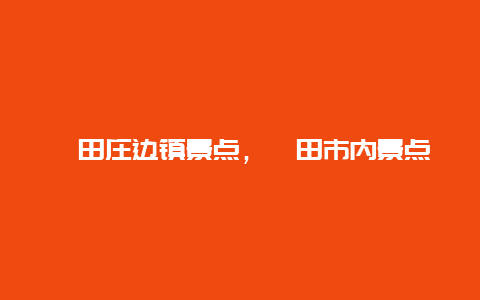 莆田庄边镇景点，莆田市内景点