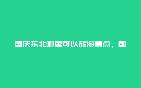 国庆东北哪里可以旅游景点，国庆节东北哪里适合旅游