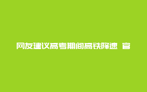 网友建议高考期间高铁降速 官方回应：不行，涉及到国铁运行图调整