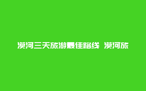 漠河三天旅游最佳路线 漠河旅游攻略三天多少钱