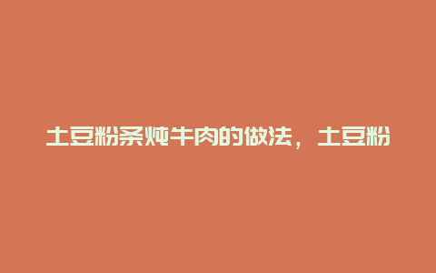 土豆粉条炖牛肉的做法，土豆粉条炖牛肉的做法视频