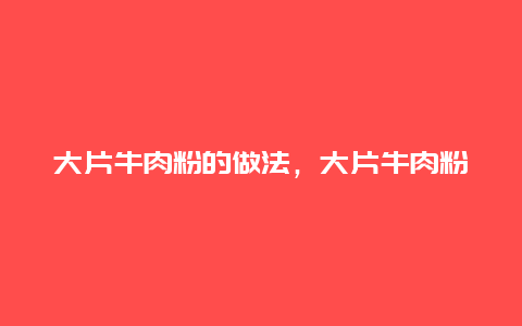 大片牛肉粉的做法，大片牛肉粉的做法窍门