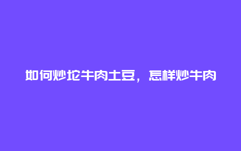 如何炒坨牛肉土豆，怎样炒牛肉土豆块